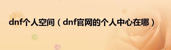dnf个人空间（dnf官网的个人中心在哪）