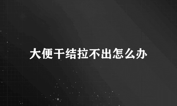 大便干结拉不出怎么办