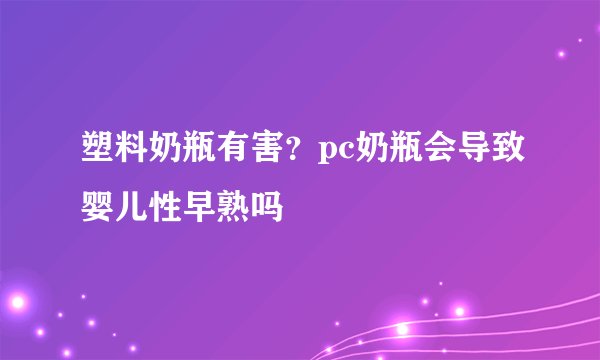 塑料奶瓶有害？pc奶瓶会导致婴儿性早熟吗