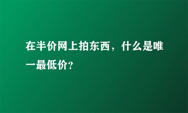 在半价网上拍东西，什么是唯一最低价？