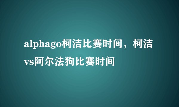 alphago柯洁比赛时间，柯洁vs阿尔法狗比赛时间