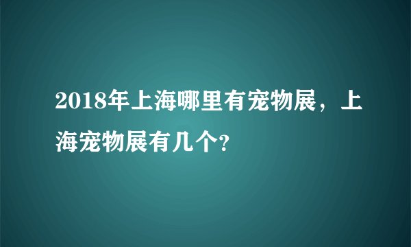2018年上海哪里有宠物展，上海宠物展有几个？