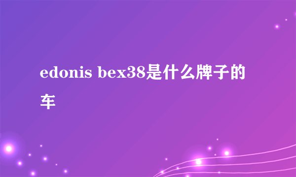 edonis bex38是什么牌子的车