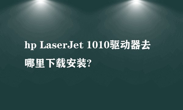 hp LaserJet 1010驱动器去哪里下载安装?