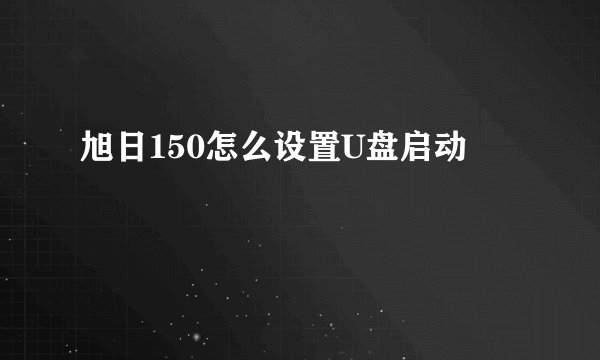 旭日150怎么设置U盘启动