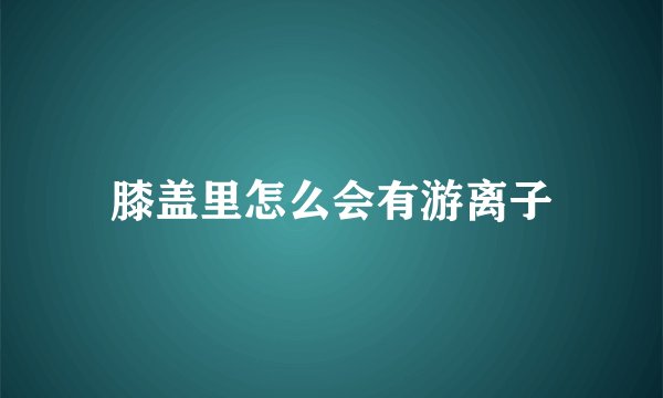 膝盖里怎么会有游离子
