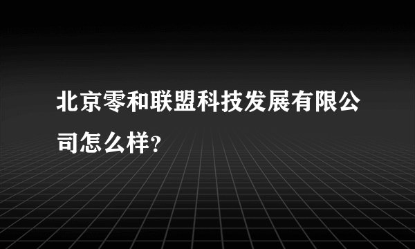北京零和联盟科技发展有限公司怎么样？