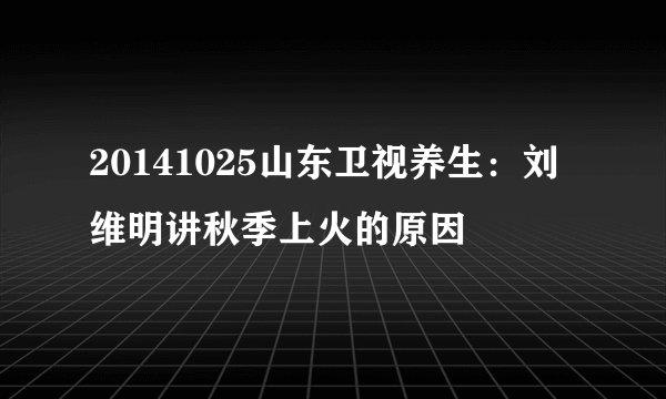 20141025山东卫视养生：刘维明讲秋季上火的原因