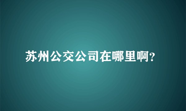 苏州公交公司在哪里啊？