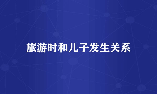 旅游时和儿子发生关系