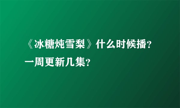《冰糖炖雪梨》什么时候播？一周更新几集？
