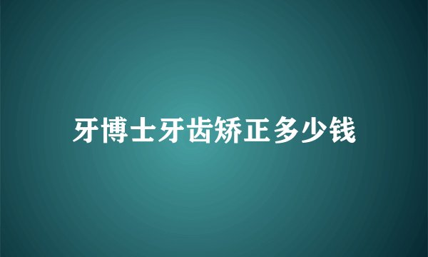 牙博士牙齿矫正多少钱