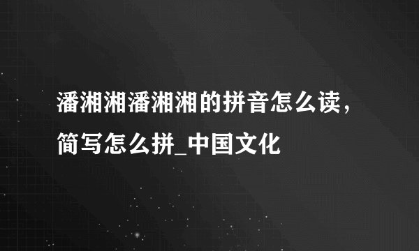 潘湘湘潘湘湘的拼音怎么读，简写怎么拼_中国文化