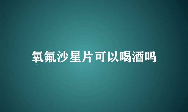 氧氟沙星片可以喝酒吗