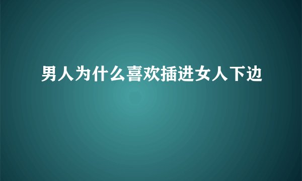 男人为什么喜欢插进女人下边