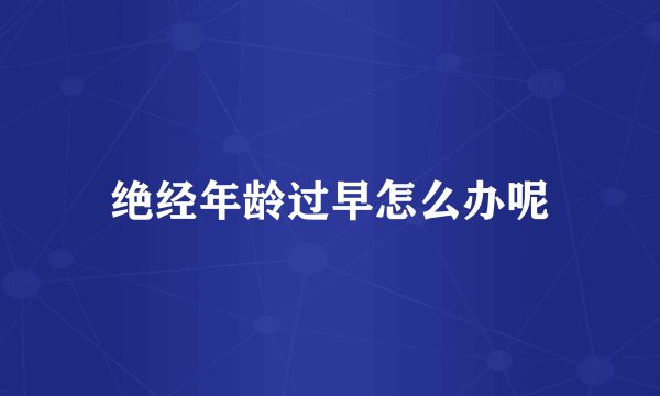 绝经年龄过早怎么办呢