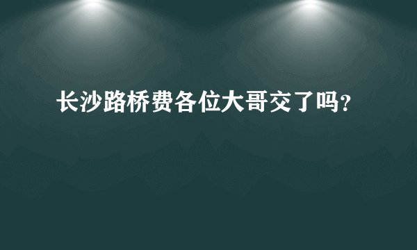 长沙路桥费各位大哥交了吗？