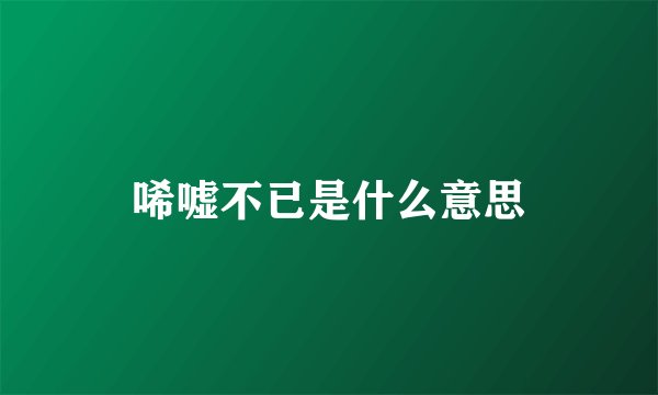 唏嘘不已是什么意思