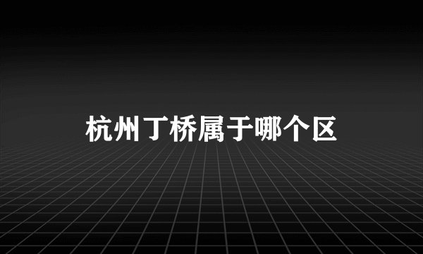 杭州丁桥属于哪个区