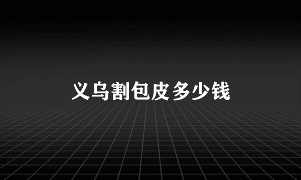 义乌割包皮多少钱