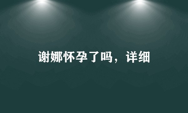 谢娜怀孕了吗，详细