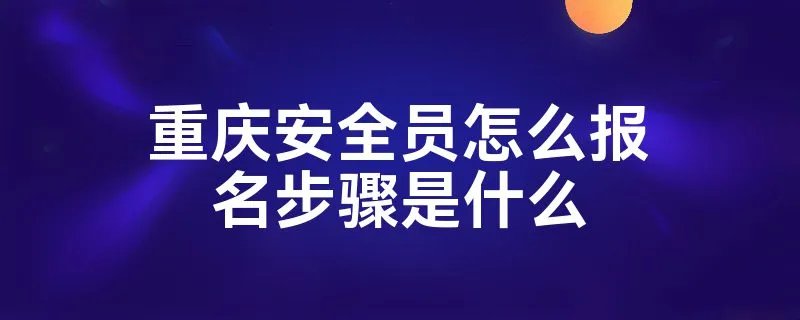 重庆安全员怎么报名步骤是什么