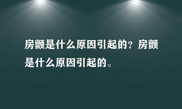 房颤是什么原因引起的？房颤是什么原因引起的。