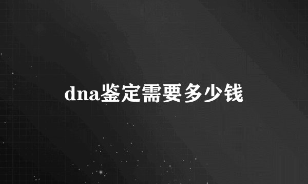 dna鉴定需要多少钱