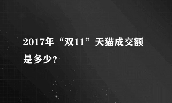 2017年“双11”天猫成交额是多少？