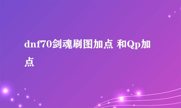 dnf70剑魂刷图加点 和Qp加点
