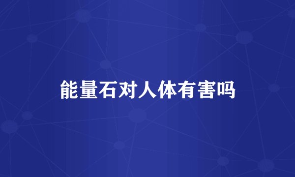 能量石对人体有害吗