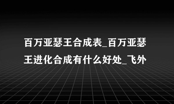 百万亚瑟王合成表_百万亚瑟王进化合成有什么好处_飞外