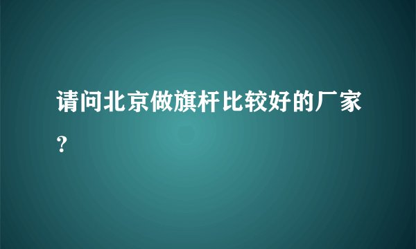 请问北京做旗杆比较好的厂家？