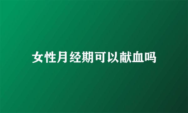 女性月经期可以献血吗