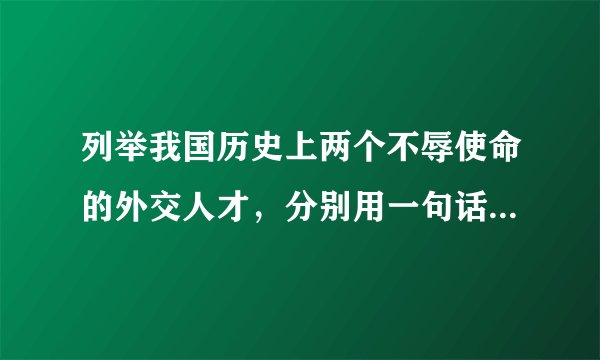 列举我国历史上两个不辱使命的外交人才，分别用一句话概括他们的主要事迹