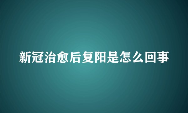 新冠治愈后复阳是怎么回事
