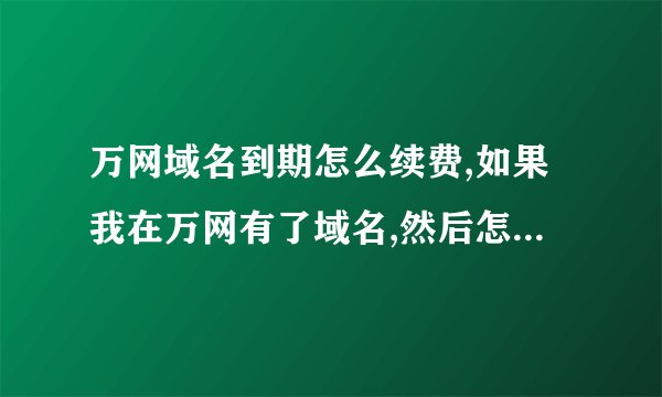 万网域名到期怎么续费,如果我在万网有了域名,然后怎么样做才能建成自己的网站?