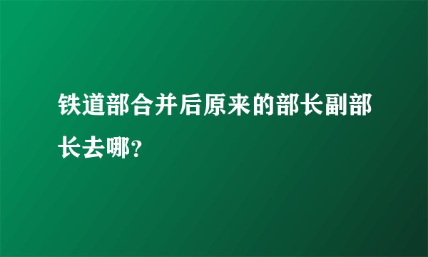 铁道部合并后原来的部长副部长去哪？