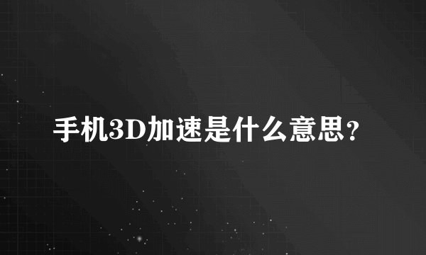 手机3D加速是什么意思？