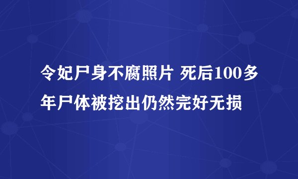 令妃尸身不腐照片 死后100多年尸体被挖出仍然完好无损