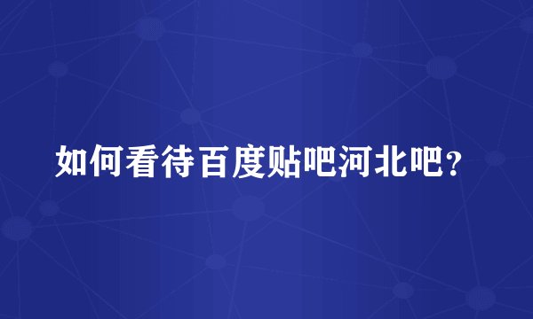 如何看待百度贴吧河北吧?