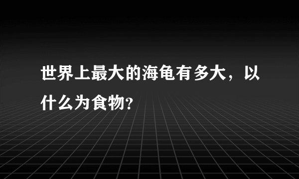 世界上最大的海龟有多大，以什么为食物？