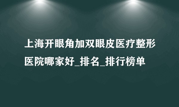 上海开眼角加双眼皮医疗整形医院哪家好_排名_排行榜单