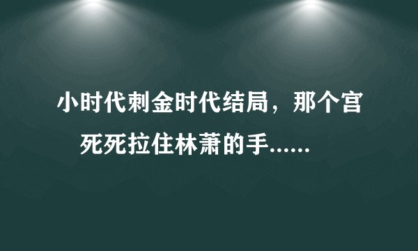 小时代刺金时代结局，那个宫洺死死拉住林萧的手.....什么意思啊，结局谁看懂了啊，给说下