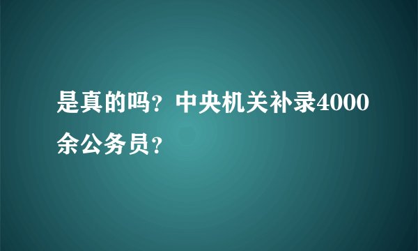 是真的吗？中央机关补录4000余公务员？