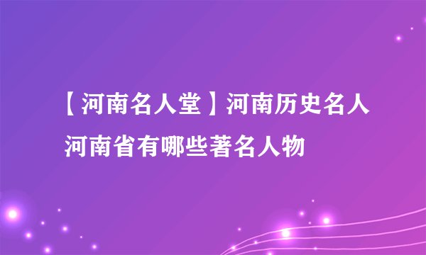 【河南名人堂】河南历史名人 河南省有哪些著名人物