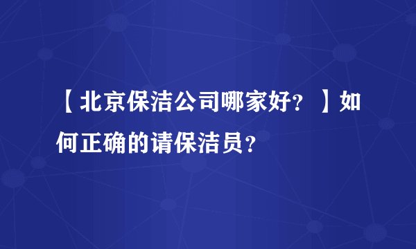 【北京保洁公司哪家好？】如何正确的请保洁员？