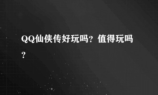 QQ仙侠传好玩吗？值得玩吗？