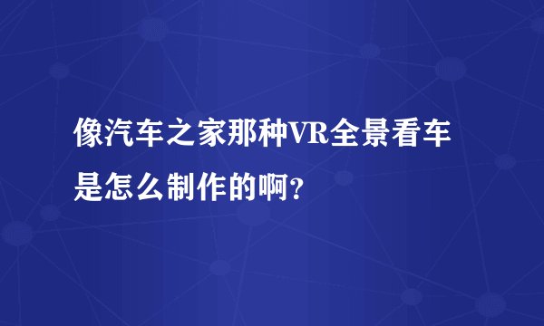 像汽车之家那种VR全景看车是怎么制作的啊？
