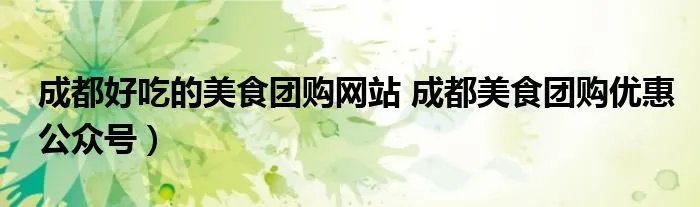 成都好吃的美食团购网站 成都美食团购优惠公众号）